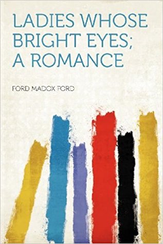 Ladies Whose Bright Eyes: A Romance by Ford Madox Ford